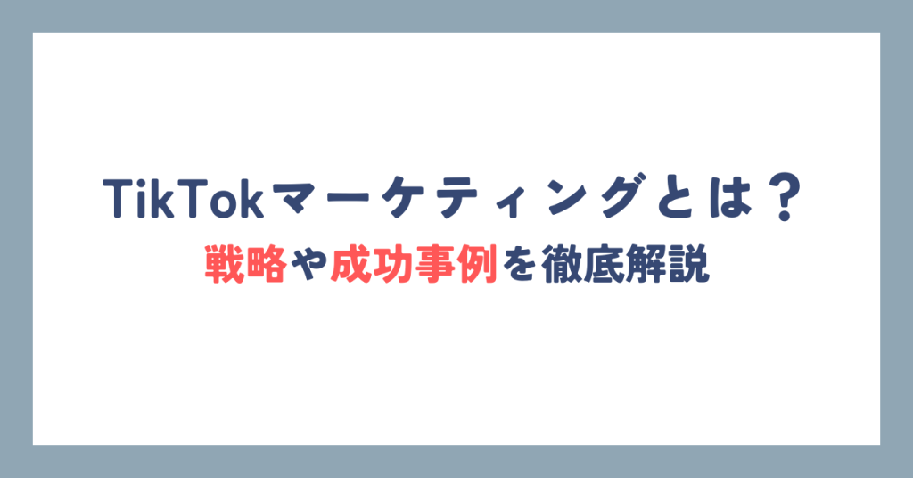 TikTokマーケティングとは？戦略や成功事例を徹底解説