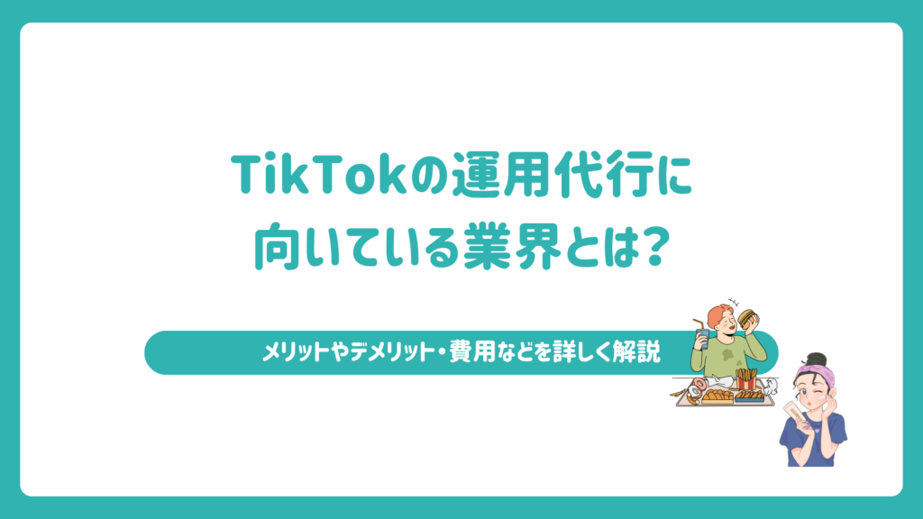 TikTokの運用代行に向いている業界とは？メリットやデメリット・費用などを詳しく解説